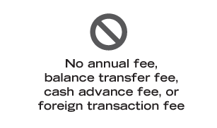 No annual fee, balance transfer fee, cash advance fee, or foreign transaction fee