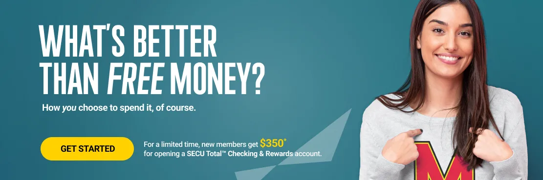 For a limited time, new members get $350* for opening a SECU Total™ Checking and Rewards account. Click here to get started.