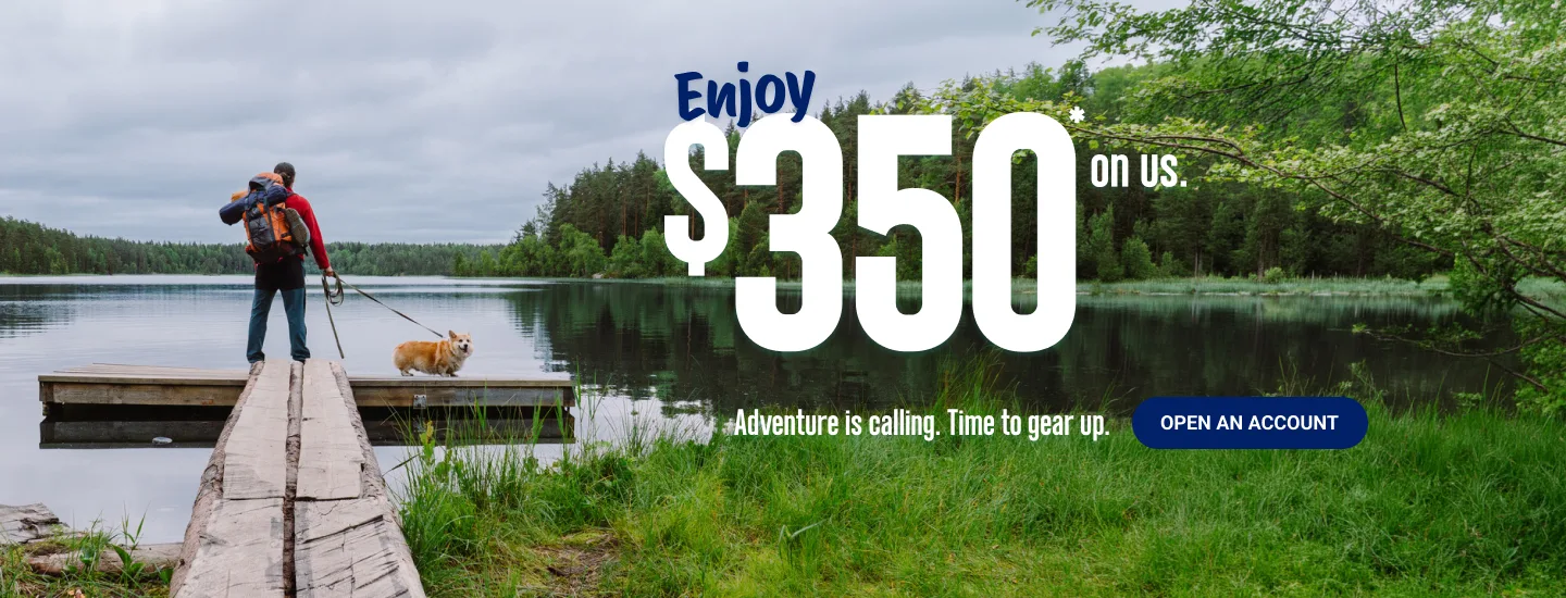 Enjoy $350* on us. Adventure is calling. Time to gear up. Open an account.